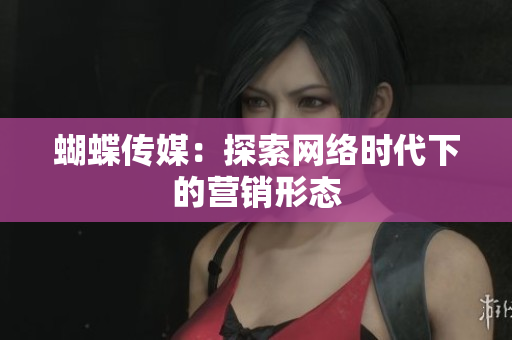 蝴蝶传媒：探索网络时代下的营销形态