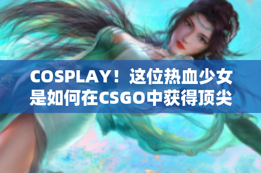 COSPLAY！这位热血少女是如何在CSGO中获得顶尖成绩的