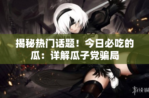 揭秘热门话题！今日必吃的瓜：详解瓜子党骗局