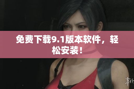 免费下载9.1版本软件，轻松安装！