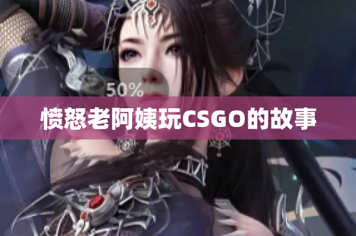 愤怒老阿姨玩CSGO的故事