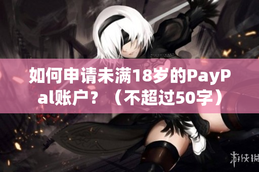 如何申请未满18岁的PayPal账户？（不超过50字）