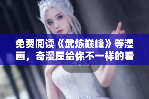 免费阅读《武炼巅峰》等漫画，奇漫屋给你不一样的看漫体验！