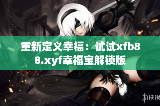重新定义幸福：试试xfb88.xyf幸福宝解锁版