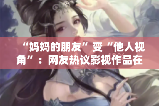 “妈妈的朋友”变“他人视角”：网友热议影视作品在现实中的反映