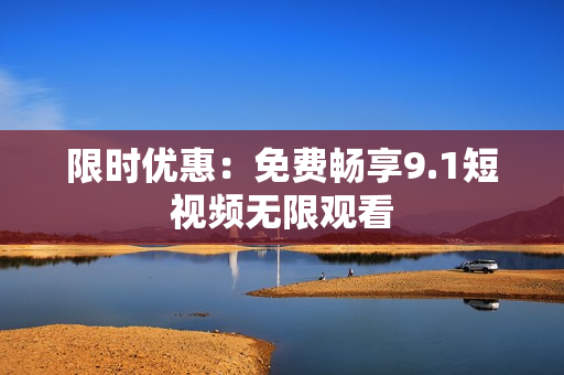 限时优惠：免费畅享9.1短视频无限观看