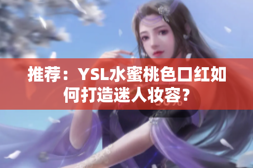 推荐：YSL水蜜桃色口红如何打造迷人妆容？