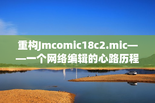 重构Jmcomic18c2.mic——一个网络编辑的心路历程
