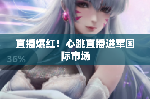 直播爆红！心跳直播进军国际市场