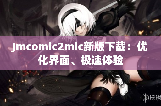 Jmcomic2mic新版下载：优化界面、极速体验