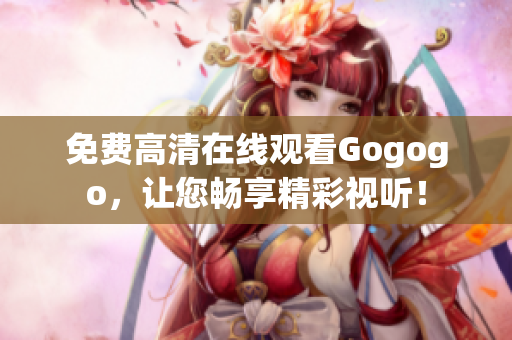 免费高清在线观看Gogogo，让您畅享精彩视听！