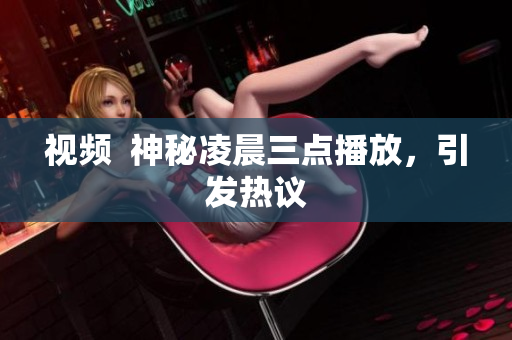 视频  神秘凌晨三点播放，引发热议