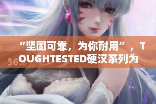 “坚固可靠，为你耐用”，TOUGHTESTED硬汉系列为你赋能