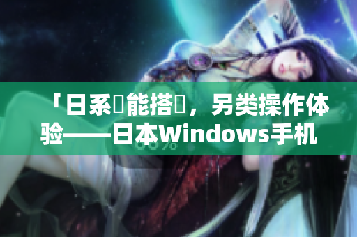 「日系機能搭載，另类操作体验——日本Windows手机」