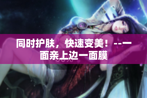 同时护肤，快速变美！--一面亲上边一面膜