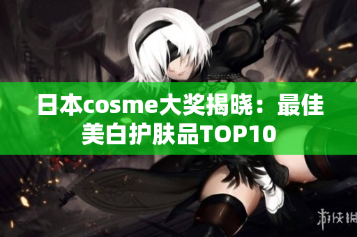日本cosme大奖揭晓：最佳美白护肤品TOP10