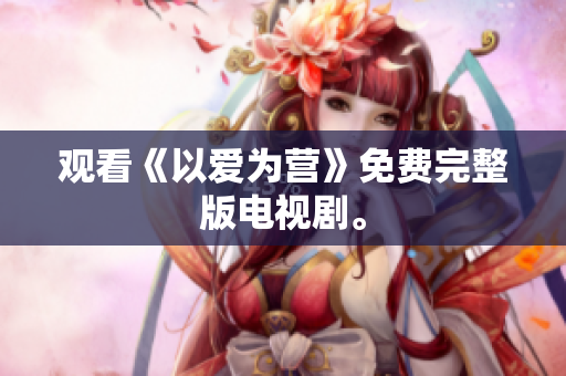 观看《以爱为营》免费完整版电视剧。