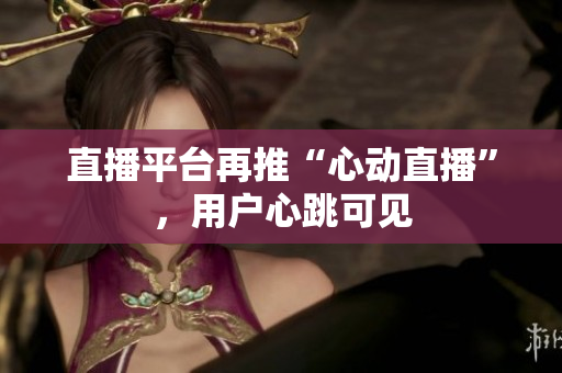 直播平台再推“心动直播”，用户心跳可见