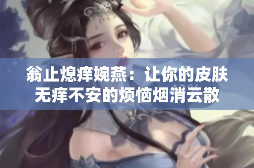 翁止熄痒婉燕：让你的皮肤无痒不安的烦恼烟消云散