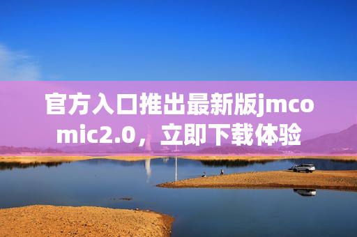 官方入口推出最新版jmcomic2.0，立即下载体验