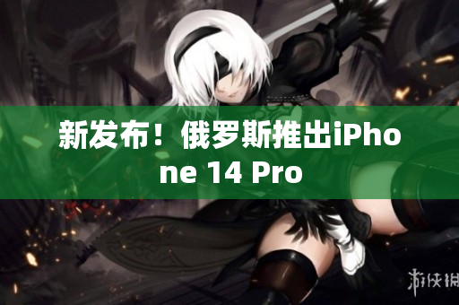新发布！俄罗斯推出iPhone 14 Pro