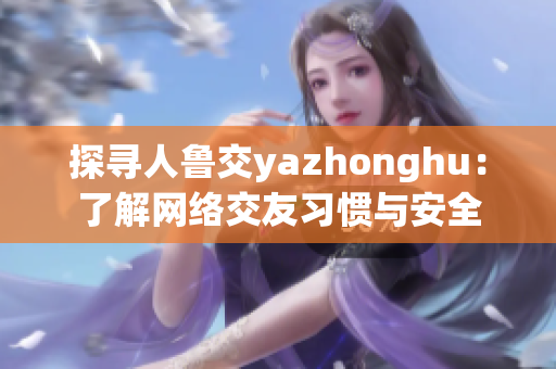 探寻人鲁交yazhonghu：了解网络交友习惯与安全