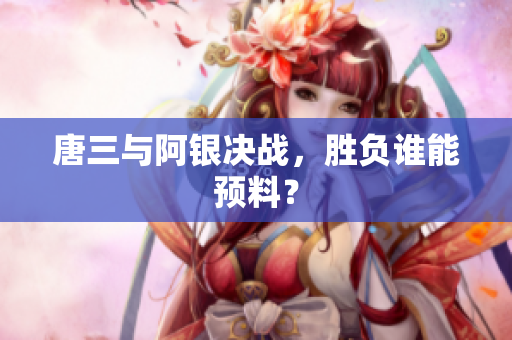 唐三与阿银决战，胜负谁能预料？