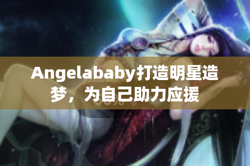 Angelababy打造明星造梦，为自己助力应援