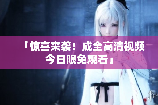 「惊喜来袭！成全高清视频今日限免观看」