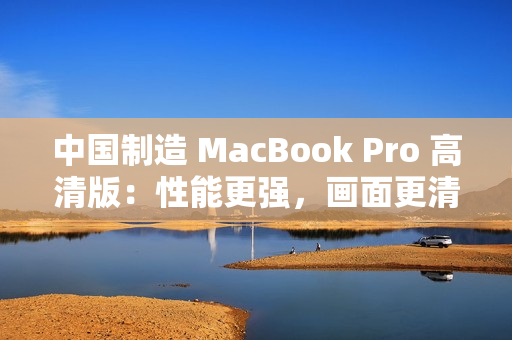 中国制造 MacBook Pro 高清版：性能更强，画面更清晰