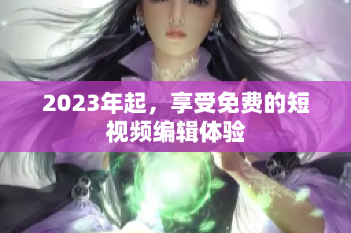 2023年起，享受免费的短视频编辑体验