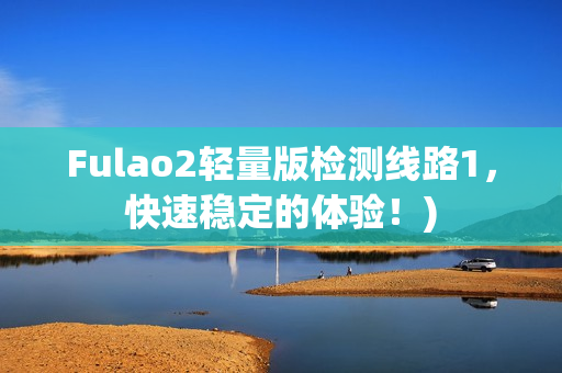 Fulao2轻量版检测线路1，快速稳定的体验！)