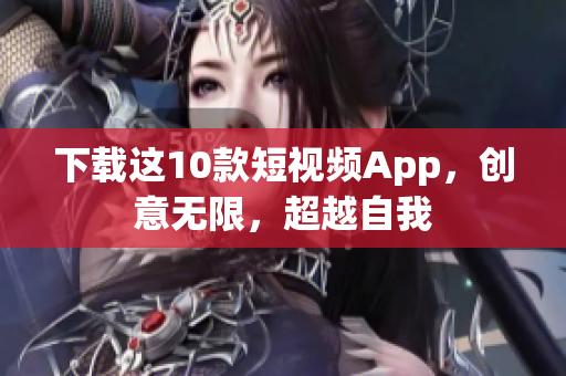 下载这10款短视频App，创意无限，超越自我