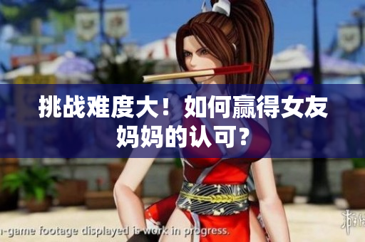 挑战难度大！如何赢得女友妈妈的认可？