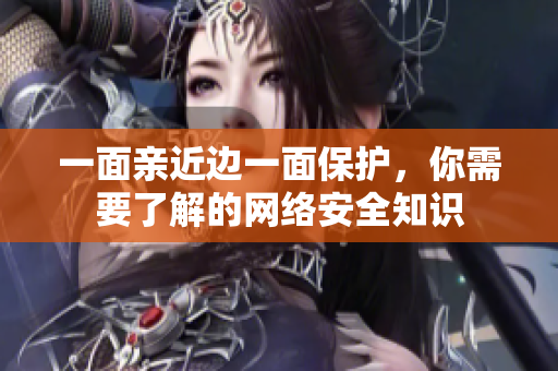 一面亲近边一面保护，你需要了解的网络安全知识