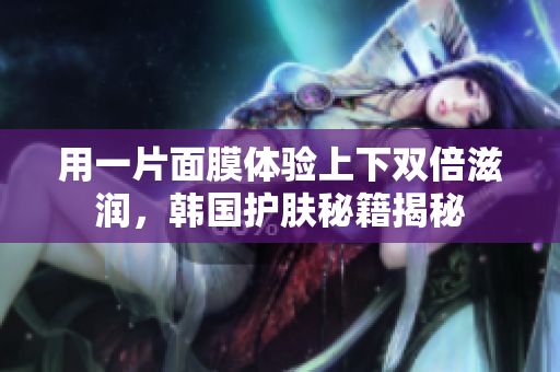用一片面膜体验上下双倍滋润，韩国护肤秘籍揭秘
