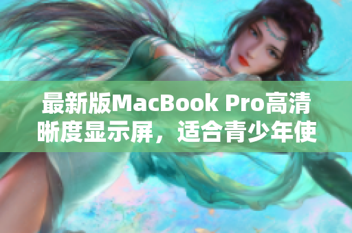 最新版MacBook Pro高清晰度显示屏，适合青少年使用。