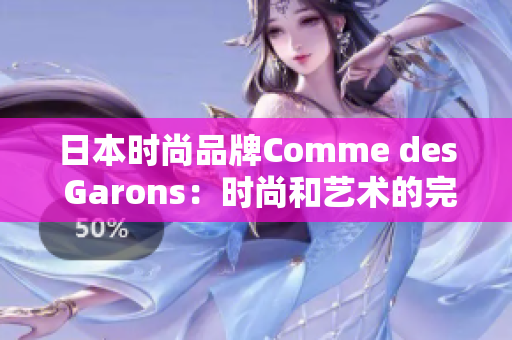 日本时尚品牌Comme des Garons：时尚和艺术的完美结合