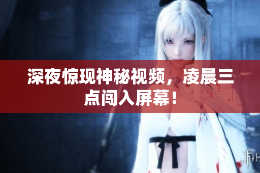 深夜惊现神秘视频，凌晨三点闯入屏幕！