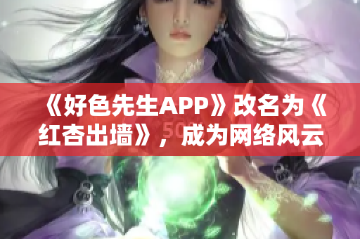 《好色先生APP》改名为《红杏出墙》，成为网络风云新贵！