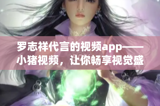 罗志祥代言的视频app——小猪视频，让你畅享视觉盛宴