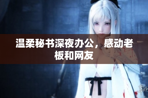 温柔秘书深夜办公，感动老板和网友