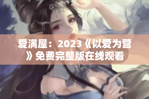 爱满屋：2023《以爱为营》免费完整版在线观看