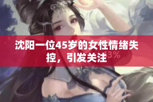沈阳一位45岁的女性情绪失控，引发关注
