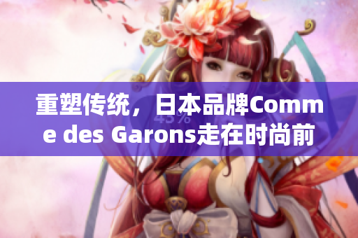 重塑传统，日本品牌Comme des Garons走在时尚前沿