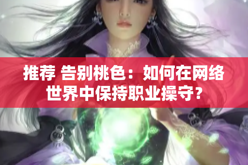 推荐 告别桃色：如何在网络世界中保持职业操守？