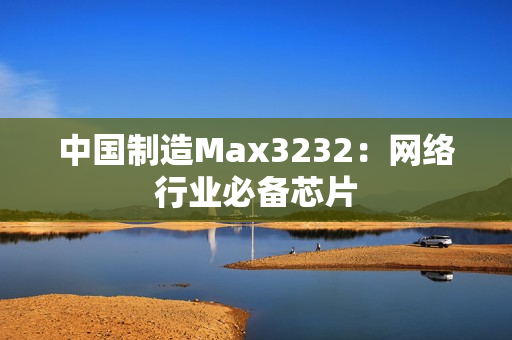 中国制造Max3232：网络行业必备芯片