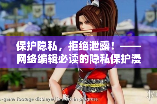 保护隐私，拒绝泄露！——网络编辑必读的隐私保护漫画