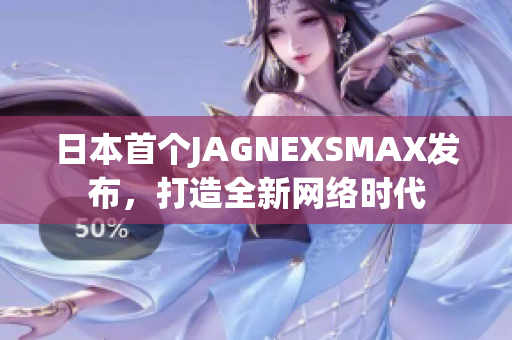 日本首个JAGNEXSMAX发布，打造全新网络时代