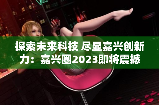 探索未来科技 尽显嘉兴创新力：嘉兴圈2023即将震撼来袭！